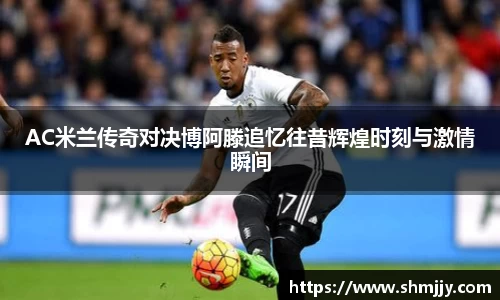 AC米兰传奇对决博阿滕追忆往昔辉煌时刻与激情瞬间